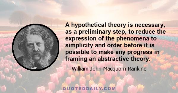 A hypothetical theory is necessary, as a preliminary step, to reduce the expression of the phenomena to simplicity and order before it is possible to make any progress in framing an abstractive theory.