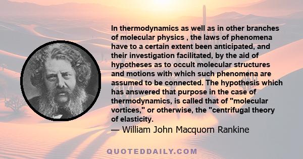 In thermodynamics as well as in other branches of molecular physics , the laws of phenomena have to a certain extent been anticipated, and their investigation facilitated, by the aid of hypotheses as to occult molecular 