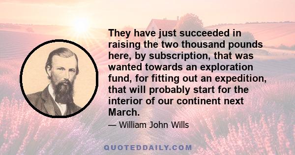 They have just succeeded in raising the two thousand pounds here, by subscription, that was wanted towards an exploration fund, for fitting out an expedition, that will probably start for the interior of our continent