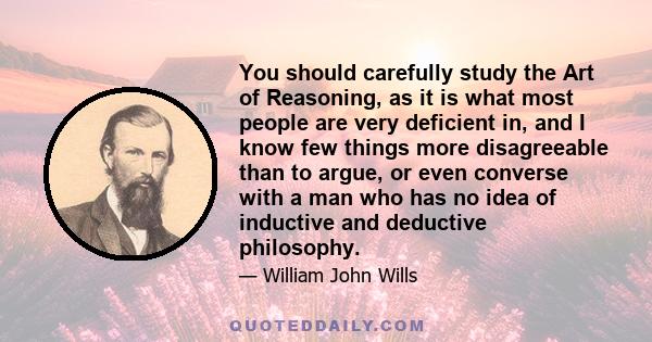 You should carefully study the Art of Reasoning, as it is what most people are very deficient in, and I know few things more disagreeable than to argue, or even converse with a man who has no idea of inductive and