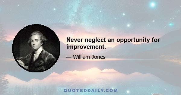 Never neglect an opportunity for improvement.