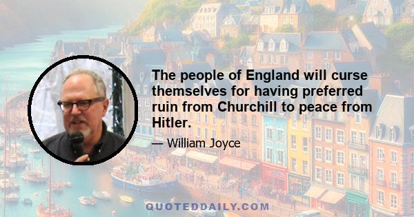 The people of England will curse themselves for having preferred ruin from Churchill to peace from Hitler.