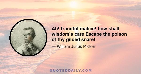 Ah! fraudful malice! how shall wisdom's care Escape the poison of thy gilded snare!