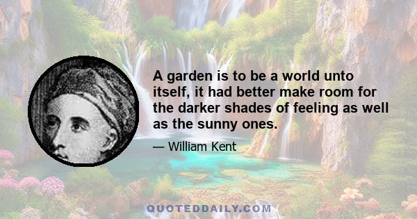 A garden is to be a world unto itself, it had better make room for the darker shades of feeling as well as the sunny ones.