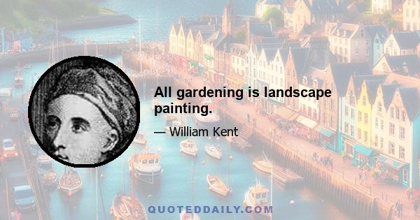 All gardening is landscape painting.