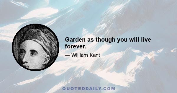 Garden as though you will live forever.