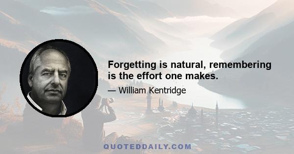 Forgetting is natural, remembering is the effort one makes.