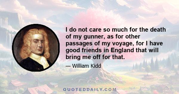 I do not care so much for the death of my gunner, as for other passages of my voyage, for I have good friends in England that will bring me off for that.