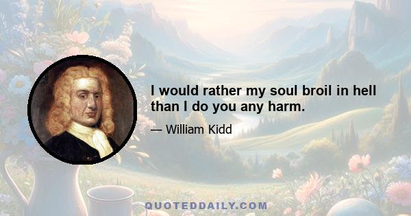 I would rather my soul broil in hell than I do you any harm.