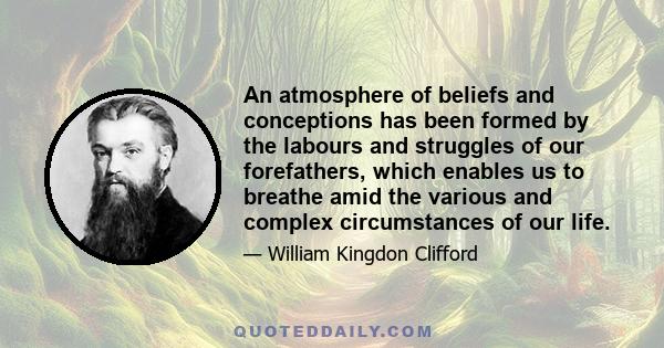 An atmosphere of beliefs and conceptions has been formed by the labours and struggles of our forefathers, which enables us to breathe amid the various and complex circumstances of our life.