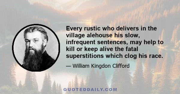 Every rustic who delivers in the village alehouse his slow, infrequent sentences, may help to kill or keep alive the fatal superstitions which clog his race.