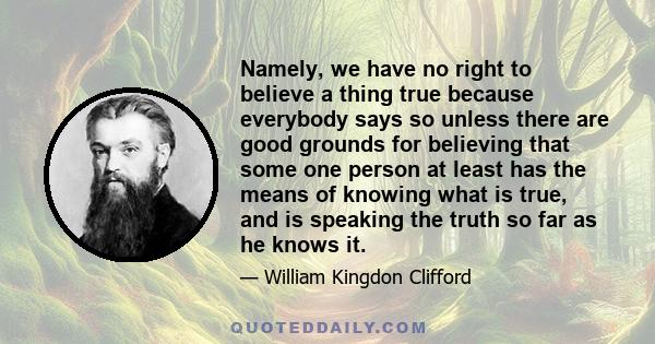 Namely, we have no right to believe a thing true because everybody says so unless there are good grounds for believing that some one person at least has the means of knowing what is true, and is speaking the truth so