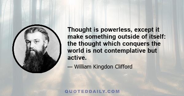 Thought is powerless, except it make something outside of itself: the thought which conquers the world is not contemplative but active.