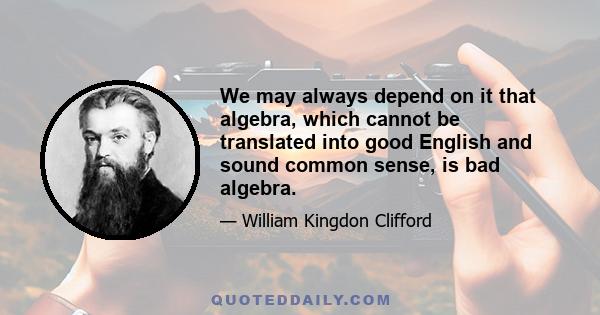 We may always depend on it that algebra, which cannot be translated into good English and sound common sense, is bad algebra.