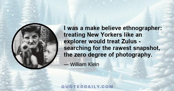 I was a make believe ethnographer: treating New Yorkers like an explorer would treat Zulus - searching for the rawest snapshot, the zero degree of photography.