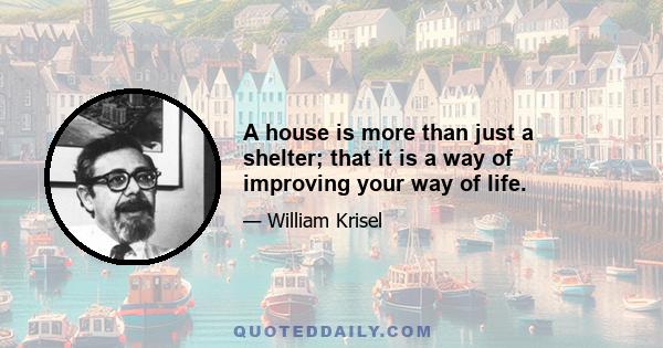 A house is more than just a shelter; that it is a way of improving your way of life.