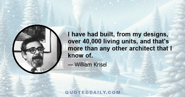 I have had built, from my designs, over 40,000 living units, and that's more than any other architect that I know of.