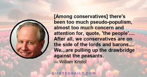 [Among conservatives] there's been too much pseudo-populism, almost too much concern and attention for, quote, 'the people'.... After all, we conservatives are on the side of the lords and barons.... We...are pulling up 