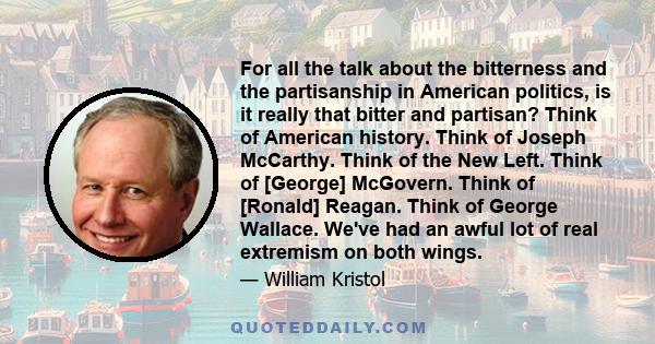 For all the talk about the bitterness and the partisanship in American politics, is it really that bitter and partisan? Think of American history. Think of Joseph McCarthy. Think of the New Left. Think of [George]