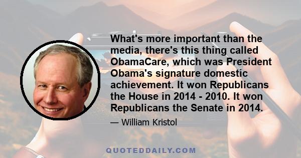 What's more important than the media, there's this thing called ObamaCare, which was President Obama's signature domestic achievement. It won Republicans the House in 2014 - 2010. It won Republicans the Senate in 2014.