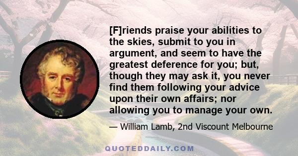 [F]riends praise your abilities to the skies, submit to you in argument, and seem to have the greatest deference for you; but, though they may ask it, you never find them following your advice upon their own affairs;