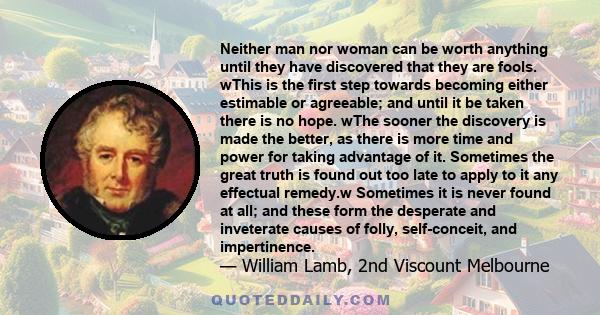 Neither man nor woman can be worth anything until they have discovered that they are fools. wThis is the first step towards becoming either estimable or agreeable; and until it be taken there is no hope. wThe sooner the 