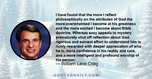 I have found that the more I reflect philosophically on the attributes of God the more overwhelmed I become at his greatness and the more excited I become about Bible doctrine. Whereas easy appeals to mystery