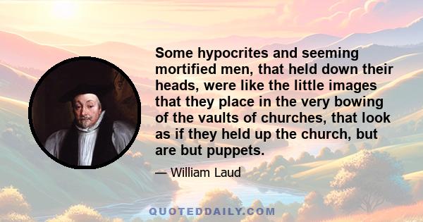 Some hypocrites and seeming mortified men, that held down their heads, were like the little images that they place in the very bowing of the vaults of churches, that look as if they held up the church, but are but