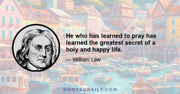 He who has learned to pray has learned the greatest secret of a holy and happy life.