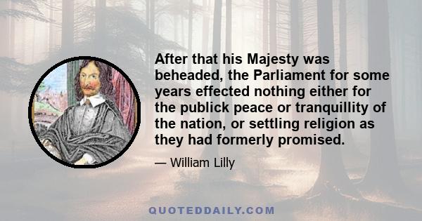 After that his Majesty was beheaded, the Parliament for some years effected nothing either for the publick peace or tranquillity of the nation, or settling religion as they had formerly promised.