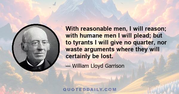 With reasonable men, I will reason; with humane men I will plead; but to tyrants I will give no quarter, nor waste arguments where they will certainly be lost.