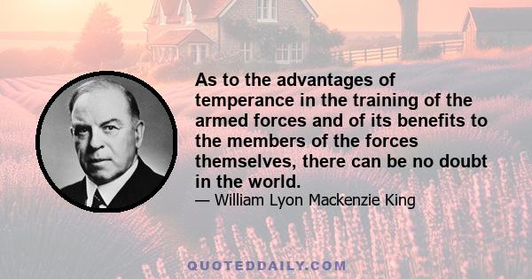 As to the advantages of temperance in the training of the armed forces and of its benefits to the members of the forces themselves, there can be no doubt in the world.