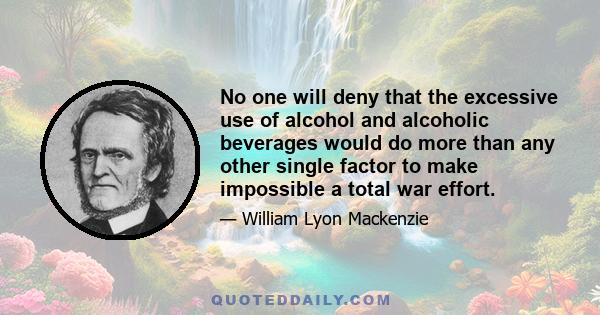 No one will deny that the excessive use of alcohol and alcoholic beverages would do more than any other single factor to make impossible a total war effort.