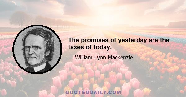 The promises of yesterday are the taxes of today.