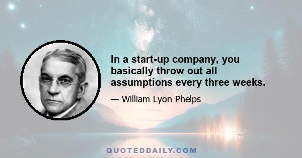 In a start-up company, you basically throw out all assumptions every three weeks.