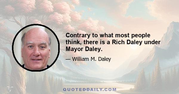 Contrary to what most people think, there is a Rich Daley under Mayor Daley.