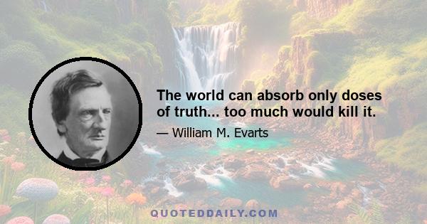 The world can absorb only doses of truth... too much would kill it.