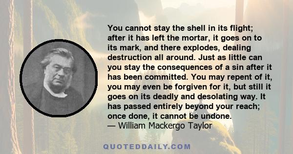 You cannot stay the shell in its flight; after it has left the mortar, it goes on to its mark, and there explodes, dealing destruction all around. Just as little can you stay the consequences of a sin after it has been