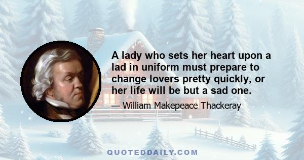 A lady who sets her heart upon a lad in uniform must prepare to change lovers pretty quickly, or her life will be but a sad one.