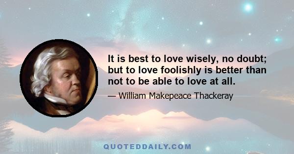 It is best to love wisely, no doubt; but to love foolishly is better than not to be able to love at all.