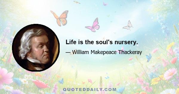 Life is the soul's nursery.