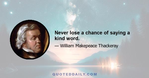 Never lose a chance of saying a kind word.