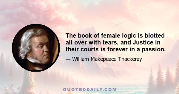 The book of female logic is blotted all over with tears, and Justice in their courts is forever in a passion.