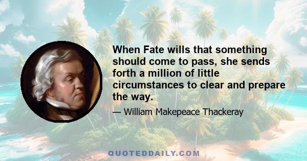 When Fate wills that something should come to pass, she sends forth a million of little circumstances to clear and prepare the way.