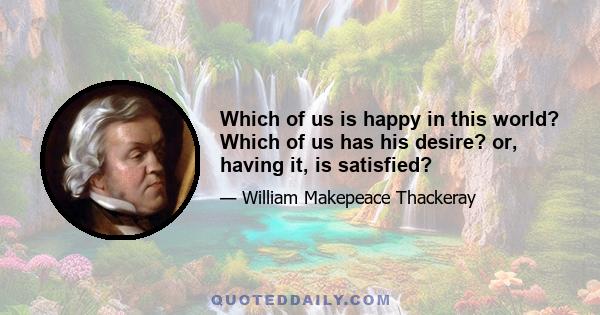 Which of us is happy in this world? Which of us has his desire? or, having it, is satisfied?