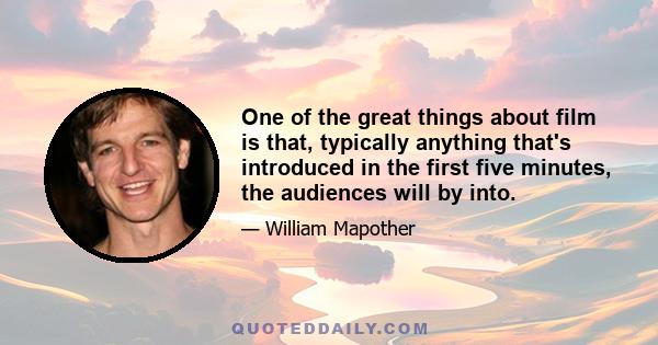 One of the great things about film is that, typically anything that's introduced in the first five minutes, the audiences will by into.
