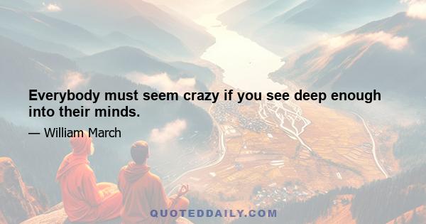 Everybody must seem crazy if you see deep enough into their minds.