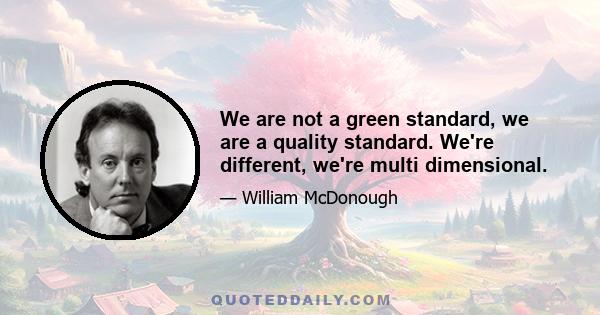 We are not a green standard, we are a quality standard. We're different, we're multi dimensional.