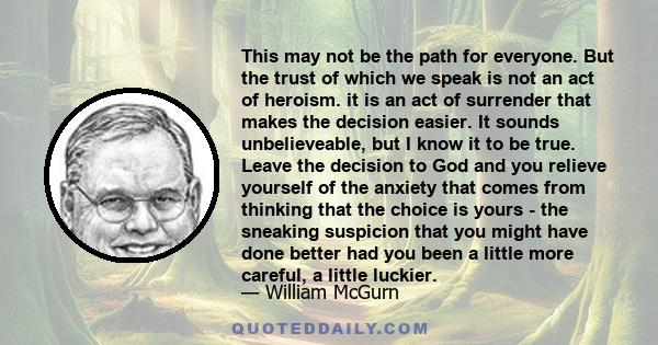 This may not be the path for everyone. But the trust of which we speak is not an act of heroism. it is an act of surrender that makes the decision easier. It sounds unbelieveable, but I know it to be true. Leave the