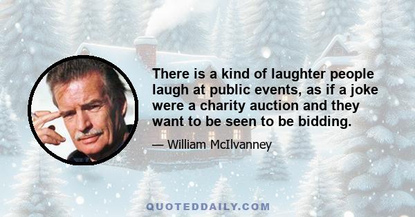 There is a kind of laughter people laugh at public events, as if a joke were a charity auction and they want to be seen to be bidding.